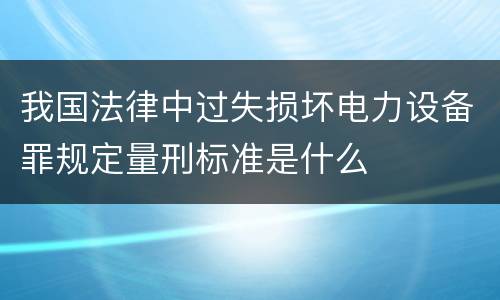 我国法律中过失损坏电力设备罪规定量刑标准是什么