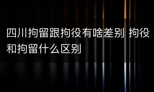 四川拘留跟拘役有啥差别 拘役和拘留什么区别