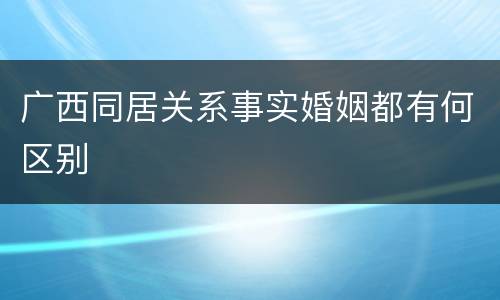 广西同居关系事实婚姻都有何区别