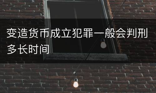 变造货币成立犯罪一般会判刑多长时间