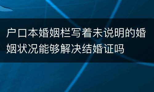 户口本婚姻栏写着未说明的婚姻状况能够解决结婚证吗