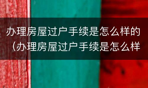 办理房屋过户手续是怎么样的（办理房屋过户手续是怎么样的流程）