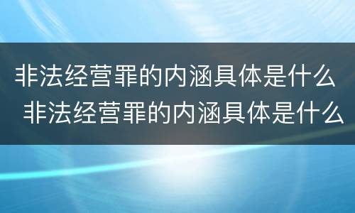 非法经营罪的内涵具体是什么 非法经营罪的内涵具体是什么内容