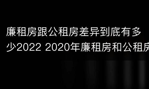 廉租房跟公租房差异到底有多少2022 2020年廉租房和公租房的区别