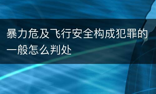 暴力危及飞行安全构成犯罪的一般怎么判处