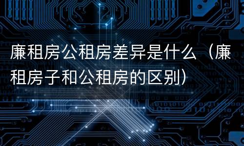 廉租房公租房差异是什么（廉租房子和公租房的区别）