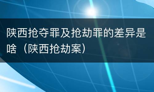 陕西抢夺罪及抢劫罪的差异是啥（陕西抢劫案）