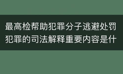 最高检帮助犯罪分子逃避处罚犯罪的司法解释重要内容是什么