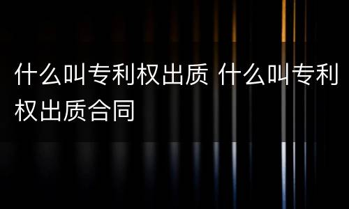 什么叫专利权出质 什么叫专利权出质合同