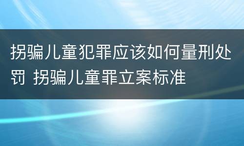 拐骗儿童犯罪应该如何量刑处罚 拐骗儿童罪立案标准