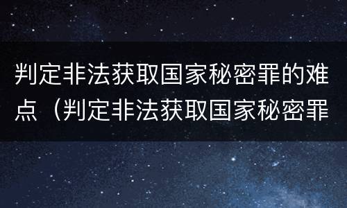 判定非法获取国家秘密罪的难点（判定非法获取国家秘密罪的难点是什么）