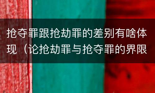 抢夺罪跟抢劫罪的差别有啥体现（论抢劫罪与抢夺罪的界限）