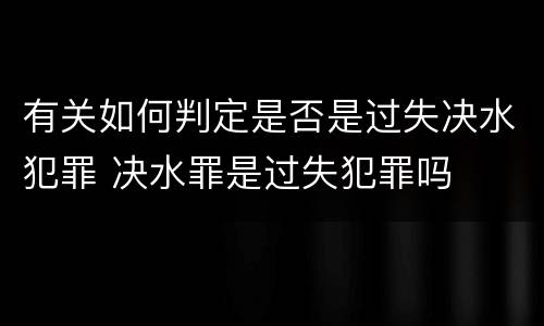 有关如何判定是否是过失决水犯罪 决水罪是过失犯罪吗