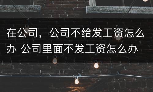 在公司，公司不给发工资怎么办 公司里面不发工资怎么办