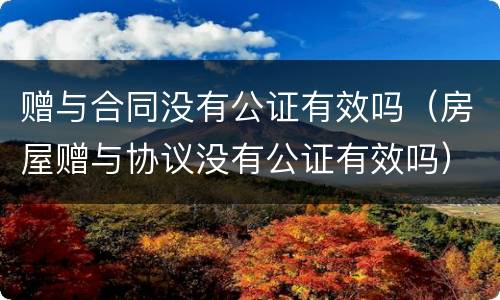 赠与合同没有公证有效吗（房屋赠与协议没有公证有效吗）