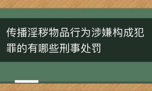 传播淫秽物品行为涉嫌构成犯罪的有哪些刑事处罚