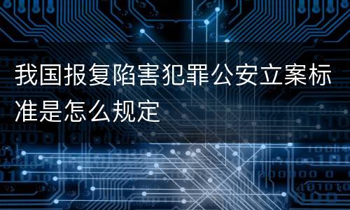 我国报复陷害犯罪公安立案标准是怎么规定