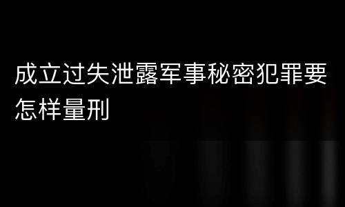 成立过失泄露军事秘密犯罪要怎样量刑