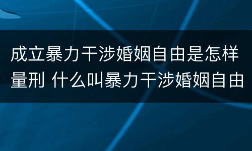 成立暴力干涉婚姻自由是怎样量刑 什么叫暴力干涉婚姻自由