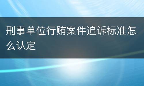 刑事单位行贿案件追诉标准怎么认定