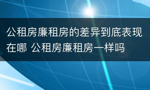 公租房廉租房的差异到底表现在哪 公租房廉租房一样吗