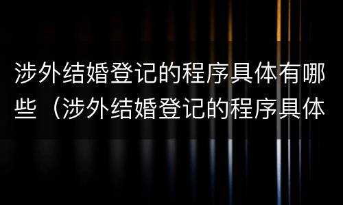 涉外结婚登记的程序具体有哪些（涉外结婚登记的程序具体有哪些内容）