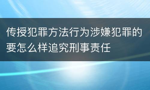 传授犯罪方法行为涉嫌犯罪的要怎么样追究刑事责任