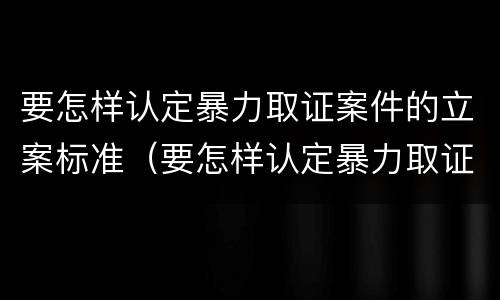 要怎样认定暴力取证案件的立案标准（要怎样认定暴力取证案件的立案标准呢）