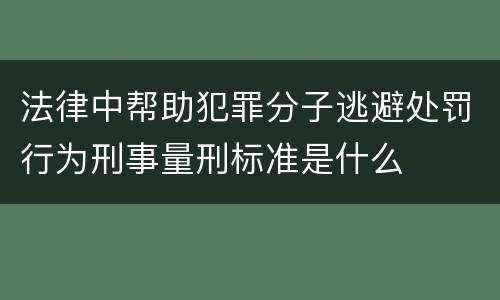 法律中帮助犯罪分子逃避处罚行为刑事量刑标准是什么