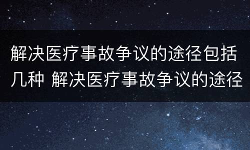 解决医疗事故争议的途径包括几种 解决医疗事故争议的途径包括几种方法