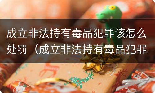 成立非法持有毒品犯罪该怎么处罚（成立非法持有毒品犯罪该怎么处罚他）