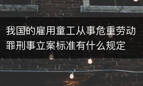 我国的雇用童工从事危重劳动罪刑事立案标准有什么规定