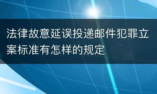 法律故意延误投递邮件犯罪立案标准有怎样的规定