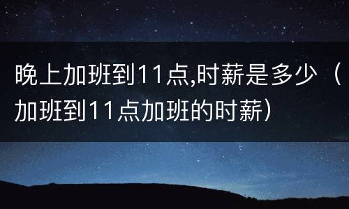 晚上加班到11点,时薪是多少（加班到11点加班的时薪）