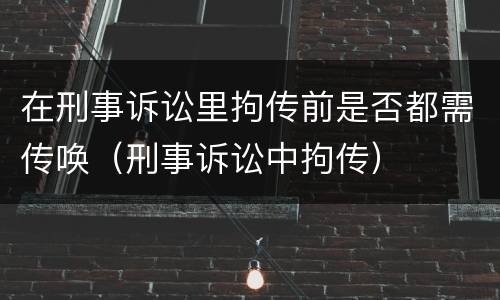 在刑事诉讼里拘传前是否都需传唤（刑事诉讼中拘传）