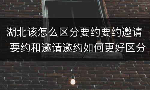 湖北该怎么区分要约要约邀请 要约和邀请邀约如何更好区分