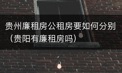 贵州廉租房公租房要如何分别（贵阳有廉租房吗）