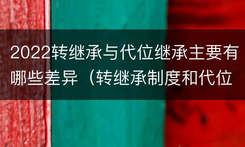 2022转继承与代位继承主要有哪些差异（转继承制度和代位继承制度可以互相取代吗）