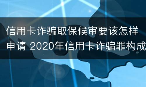 信用卡诈骗取保候审要该怎样申请 2020年信用卡诈骗罪构成要件