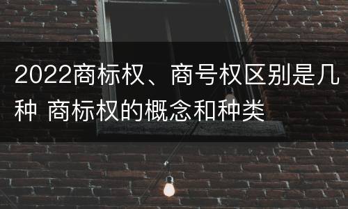 2022商标权、商号权区别是几种 商标权的概念和种类