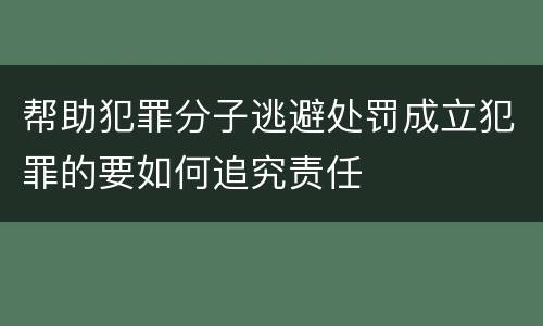 帮助犯罪分子逃避处罚成立犯罪的要如何追究责任