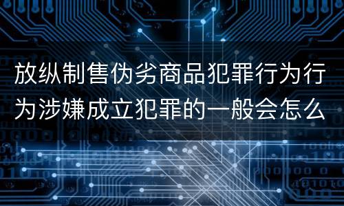 放纵制售伪劣商品犯罪行为行为涉嫌成立犯罪的一般会怎么追究法律责任