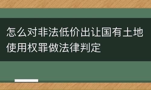 怎么对非法低价出让国有土地使用权罪做法律判定