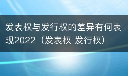 发表权与发行权的差异有何表现2022（发表权 发行权）