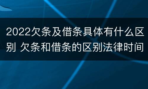 2022欠条及借条具体有什么区别 欠条和借条的区别法律时间多少年