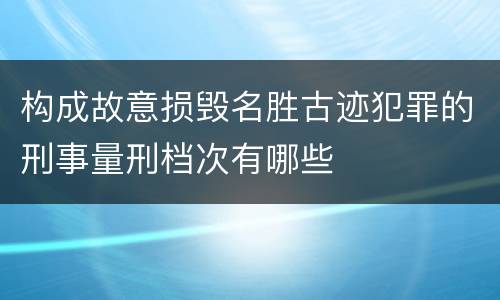 构成故意损毁名胜古迹犯罪的刑事量刑档次有哪些