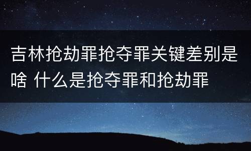 吉林抢劫罪抢夺罪关键差别是啥 什么是抢夺罪和抢劫罪