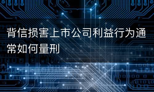 背信损害上市公司利益行为通常如何量刑