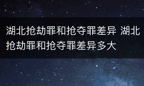 湖北抢劫罪和抢夺罪差异 湖北抢劫罪和抢夺罪差异多大