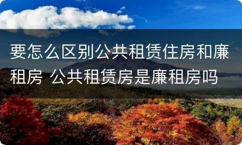 要怎么区别公共租赁住房和廉租房 公共租赁房是廉租房吗